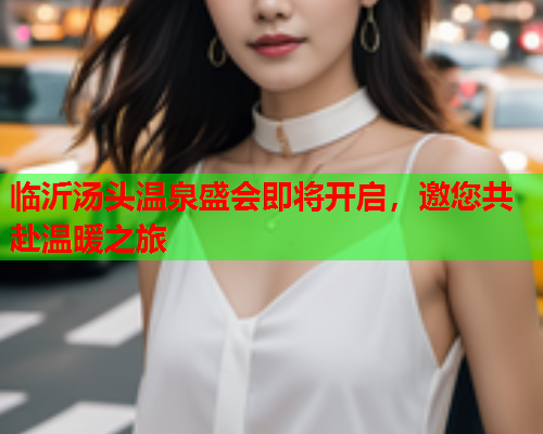 临沂汤头温泉盛会即将开启，邀您共赴温暖之旅