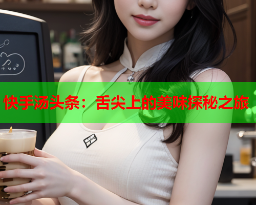 快手汤头条：舌尖上的美味探秘之旅