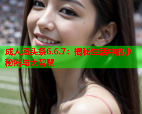 成人汤头条6.6.7：揭秘生活中的小秘密与大智慧