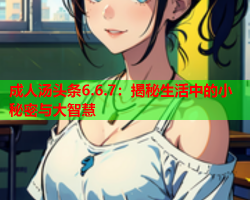 成人汤头条6.6.7：揭秘生活中的小秘密与大智慧