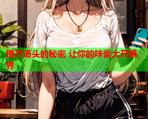揭开汤头的秘密 让你的味蕾大开眼界