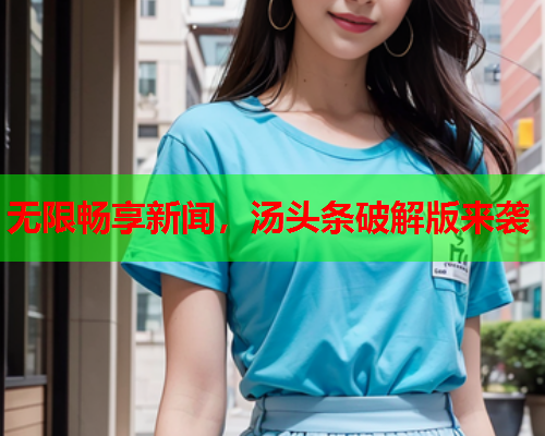 无限畅享新闻，汤头条破解版来袭