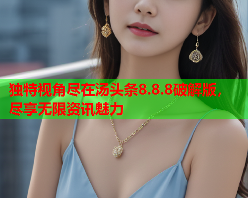 独特视角尽在汤头条8.8.8破解版，尽享无限资讯魅力