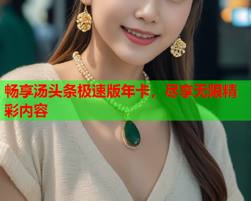 畅享汤头条极速版年卡，尽享无限精彩内容