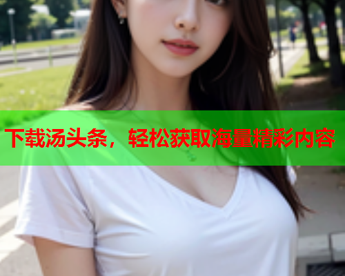 下载汤头条，轻松获取海量精彩内容