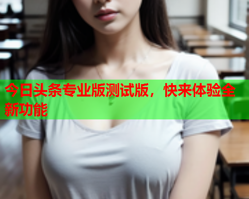 今日头条专业版测试版，快来体验全新功能