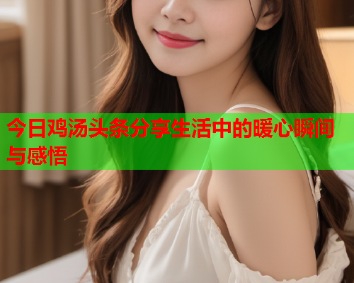 今日鸡汤头条分享生活中的暖心瞬间与感悟