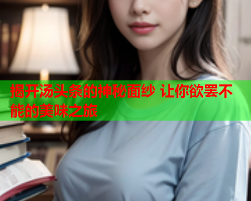 揭开汤头条的神秘面纱 让你欲罢不能的美味之旅