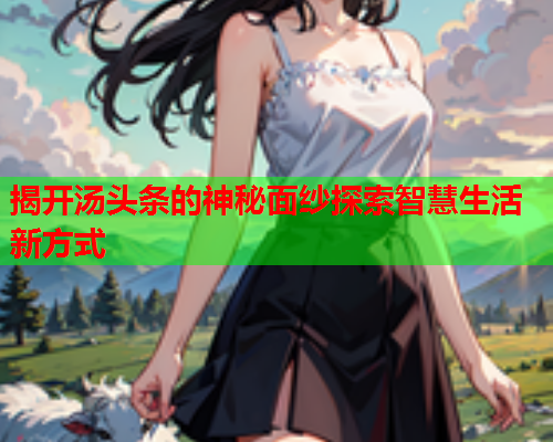 揭开汤头条的神秘面纱探索智慧生活新方式