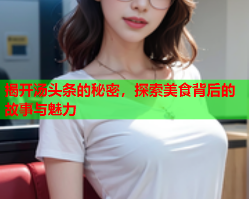 揭开汤头条的秘密，探索美食背后的故事与魅力