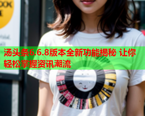 汤头条6.6.8版本全新功能揭秘 让你轻松掌握资讯潮流