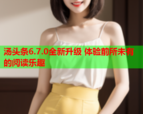 汤头条6.7.0全新升级 体验前所未有的阅读乐趣