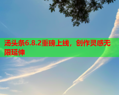 汤头条6.8.2重磅上线，创作灵感无限延伸