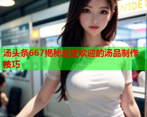 汤头条667揭秘最受欢迎的汤品制作技巧