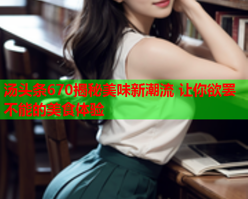 汤头条670揭秘美味新潮流 让你欲罢不能的美食体验
