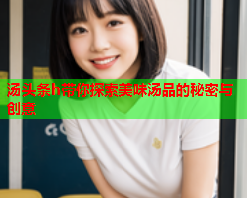 汤头条h带你探索美味汤品的秘密与创意