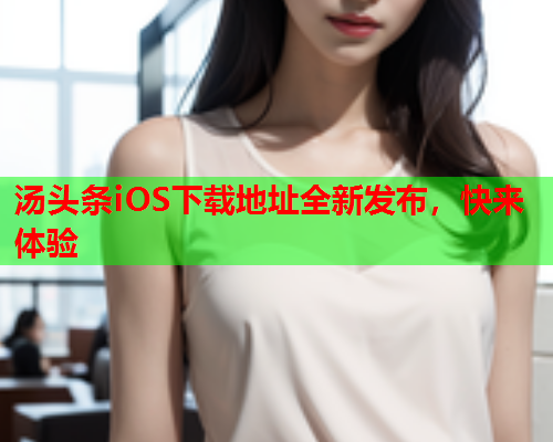 汤头条iOS下载地址全新发布，快来体验