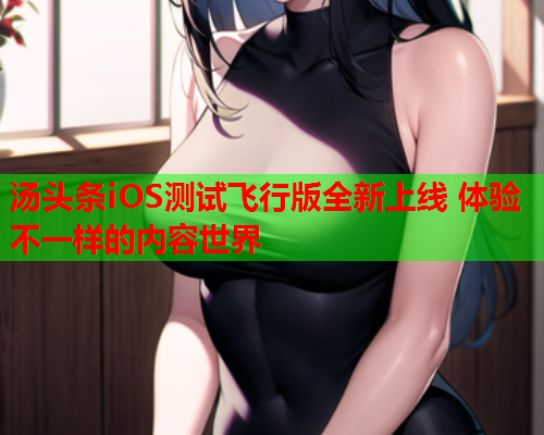 汤头条iOS测试飞行版全新上线 体验不一样的内容世界