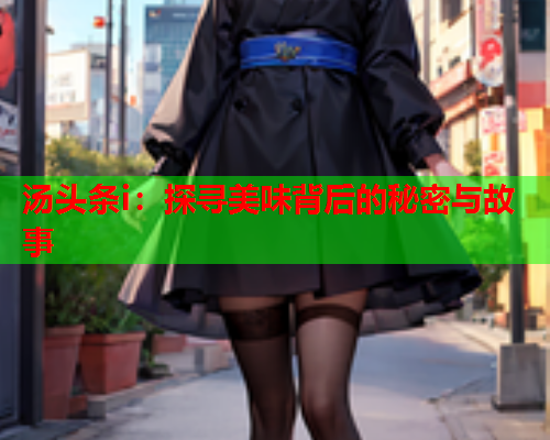 汤头条i：探寻美味背后的秘密与故事
