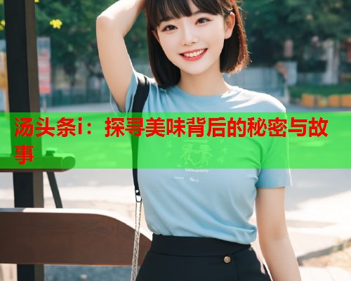 汤头条i：探寻美味背后的秘密与故事
