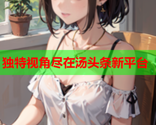 独特视角尽在汤头条新平台