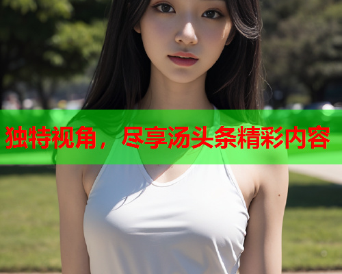 独特视角，尽享汤头条精彩内容