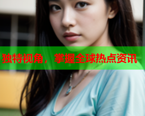 独特视角，掌握全球热点资讯