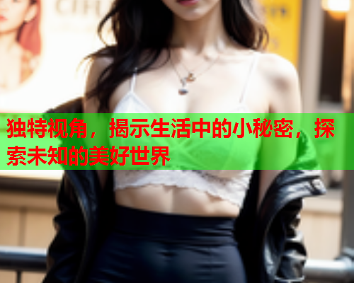 独特视角，揭示生活中的小秘密，探索未知的美好世界