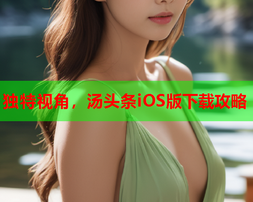 独特视角，汤头条iOS版下载攻略