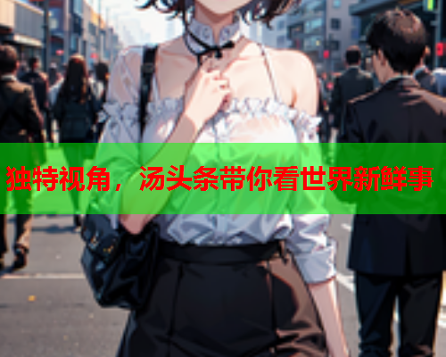 独特视角，汤头条带你看世界新鲜事
