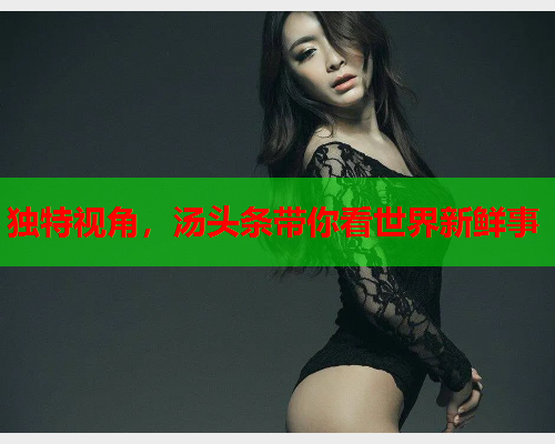 独特视角，汤头条带你看世界新鲜事