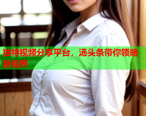 独特视频分享平台，汤头条带你领略新视界