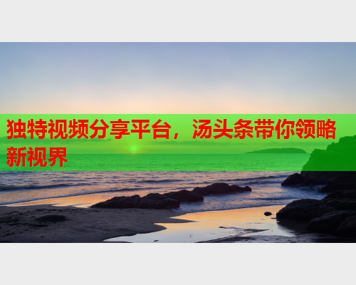 独特视频分享平台，汤头条带你领略新视界