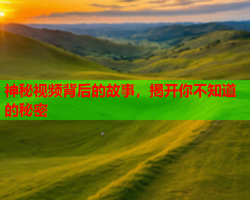 神秘视频背后的故事，揭开你不知道的秘密