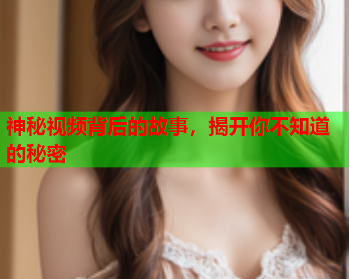 神秘视频背后的故事，揭开你不知道的秘密