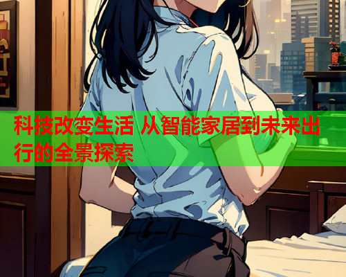 科技改变生活 从智能家居到未来出行的全景探索