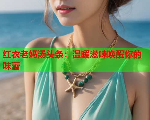 红衣老妈汤头条：温暖滋味唤醒你的味蕾