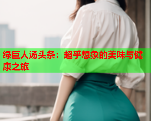 绿巨人汤头条：超乎想象的美味与健康之旅