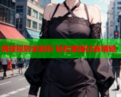 网球规则全解析 轻松掌握比赛精髓