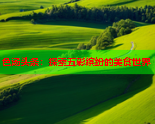 色汤头条：探索五彩缤纷的美食世界