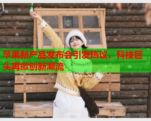 苹果新产品发布会引发热议，科技巨头再掀创新潮流