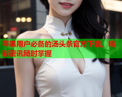 苹果用户必备的汤头条官方下载，精彩资讯随时掌握
