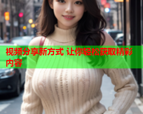视频分享新方式 让你轻松获取精彩内容