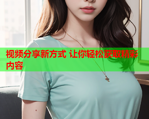视频分享新方式 让你轻松获取精彩内容