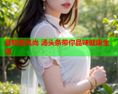 豆奶新风尚 汤头条带你品味健康生活