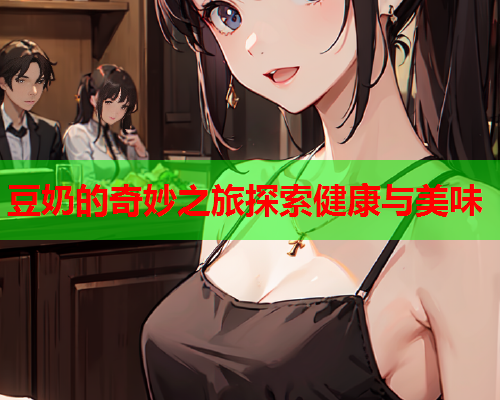 豆奶的奇妙之旅探索健康与美味