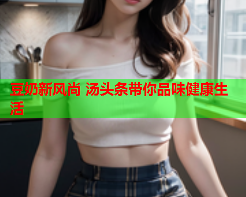 豆奶新风尚 汤头条带你品味健康生活
