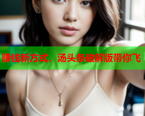 赚钱新方式，汤头条破解版带你飞