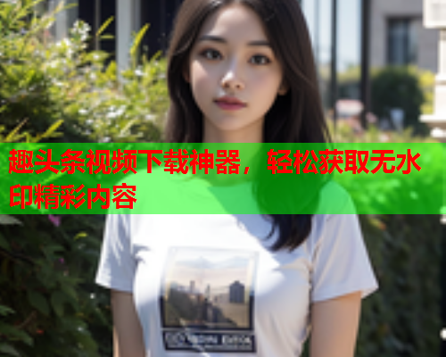 趣头条视频下载神器，轻松获取无水印精彩内容