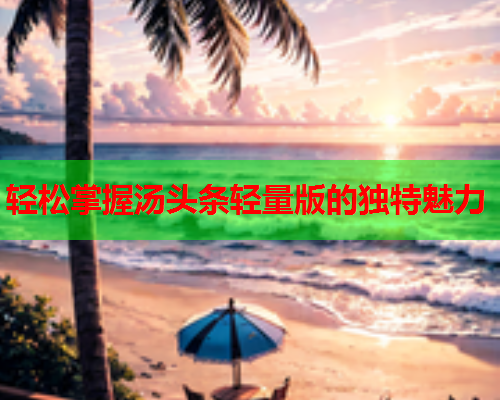 轻松掌握汤头条轻量版的独特魅力